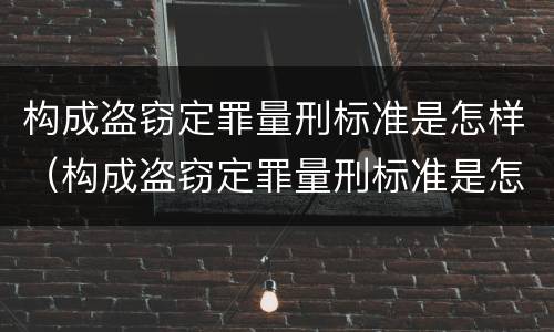 构成盗窃定罪量刑标准是怎样（构成盗窃定罪量刑标准是怎样的）
