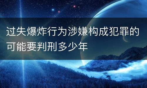 过失爆炸行为涉嫌构成犯罪的可能要判刑多少年