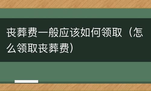 丧葬费一般应该如何领取（怎么领取丧葬费）