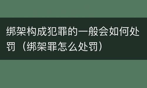 绑架构成犯罪的一般会如何处罚（绑架罪怎么处罚）