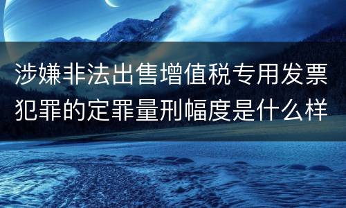 涉嫌非法出售增值税专用发票犯罪的定罪量刑幅度是什么样的