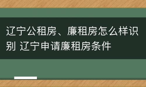 辽宁公租房、廉租房怎么样识别 辽宁申请廉租房条件
