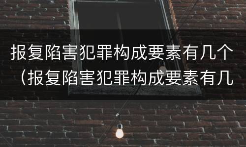 报复陷害犯罪构成要素有几个（报复陷害犯罪构成要素有几个条件）