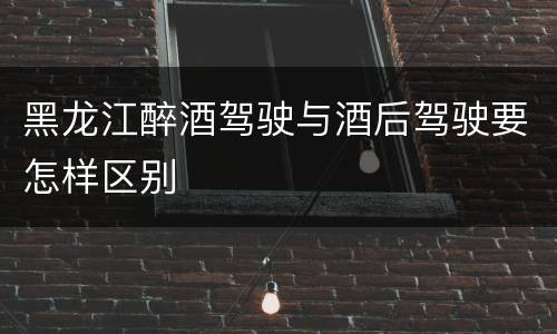 黑龙江醉酒驾驶与酒后驾驶要怎样区别