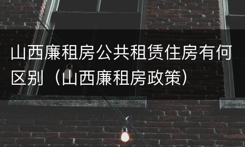 山西廉租房公共租赁住房有何区别（山西廉租房政策）