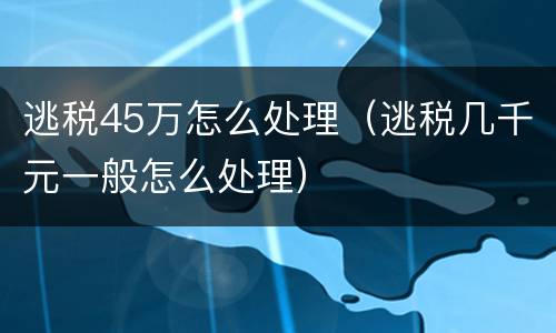 逃税45万怎么处理（逃税几千元一般怎么处理）