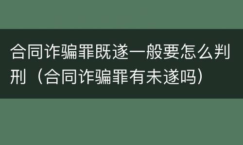 合同诈骗罪既遂一般要怎么判刑（合同诈骗罪有未遂吗）