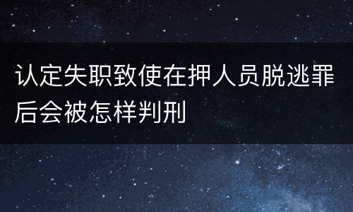 认定失职致使在押人员脱逃罪后会被怎样判刑