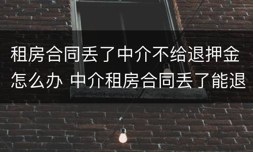 租房合同丢了中介不给退押金怎么办 中介租房合同丢了能退押金吗