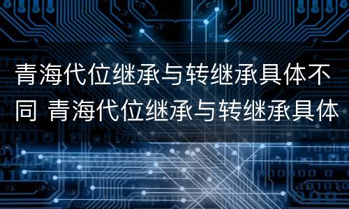 青海代位继承与转继承具体不同 青海代位继承与转继承具体不同吗