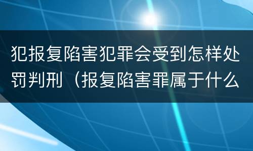 犯报复陷害犯罪会受到怎样处罚判刑（报复陷害罪属于什么罪）