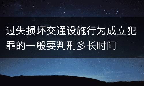 过失损坏交通设施行为成立犯罪的一般要判刑多长时间