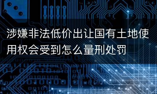涉嫌非法低价出让国有土地使用权会受到怎么量刑处罚