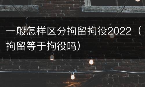 一般怎样区分拘留拘役2022（拘留等于拘役吗）