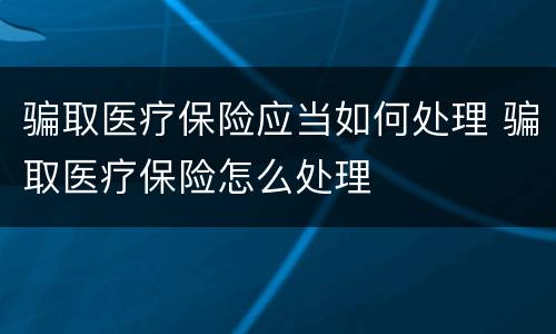 骗取医疗保险应当如何处理 骗取医疗保险怎么处理