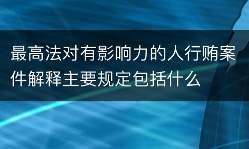 最高法对有影响力的人行贿案件解释主要规定包括什么