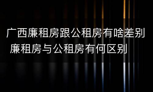 广西廉租房跟公租房有啥差别 廉租房与公租房有何区别