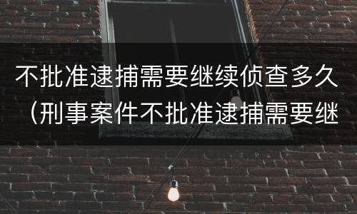 不批准逮捕需要继续侦查多久（刑事案件不批准逮捕需要继续侦查多久）