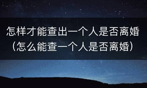 怎样才能查出一个人是否离婚（怎么能查一个人是否离婚）