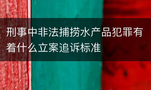 刑事中非法捕捞水产品犯罪有着什么立案追诉标准