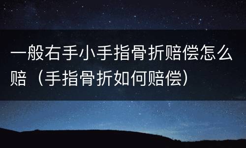 一般右手小手指骨折赔偿怎么赔（手指骨折如何赔偿）