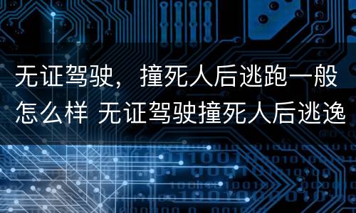 无证驾驶，撞死人后逃跑一般怎么样 无证驾驶撞死人后逃逸