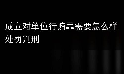 成立对单位行贿罪需要怎么样处罚判刑