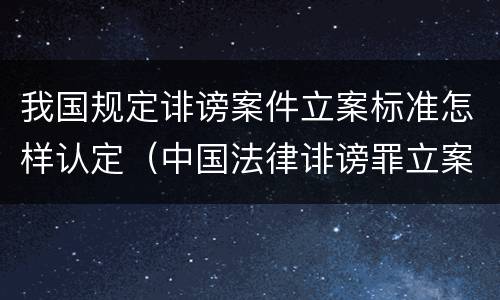 我国规定诽谤案件立案标准怎样认定（中国法律诽谤罪立案标准）