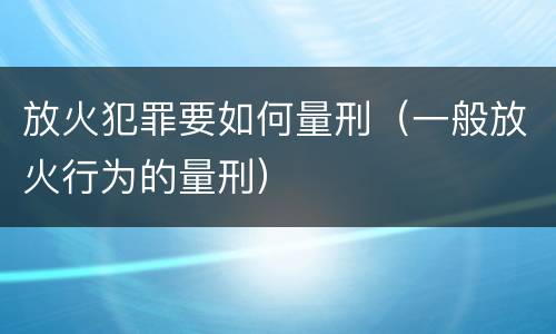 放火犯罪要如何量刑（一般放火行为的量刑）