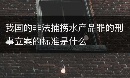 我国的非法捕捞水产品罪的刑事立案的标准是什么