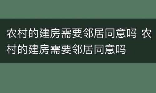 农村的建房需要邻居同意吗 农村的建房需要邻居同意吗
