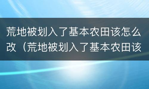 荒地被划入了基本农田该怎么改（荒地被划入了基本农田该怎么改土地）