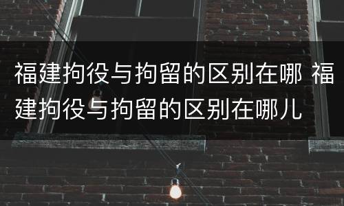 福建拘役与拘留的区别在哪 福建拘役与拘留的区别在哪儿