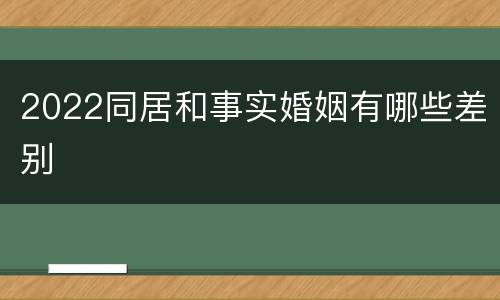 2022同居和事实婚姻有哪些差别