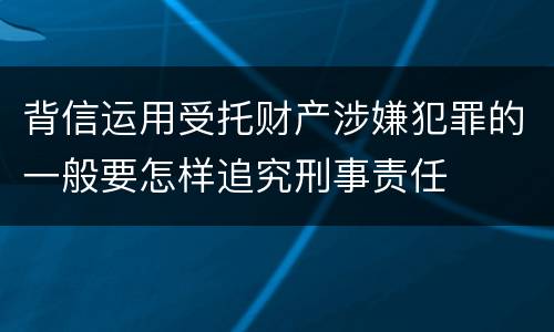 背信运用受托财产涉嫌犯罪的一般要怎样追究刑事责任