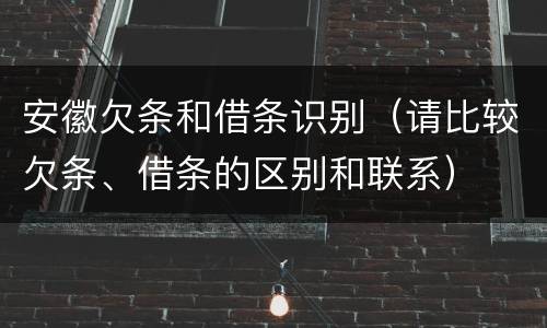 安徽欠条和借条识别（请比较欠条、借条的区别和联系）