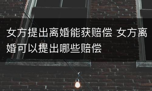 女方提出离婚能获赔偿 女方离婚可以提出哪些赔偿