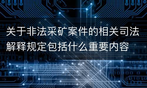 关于非法采矿案件的相关司法解释规定包括什么重要内容