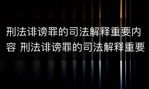 刑法诽谤罪的司法解释重要内容 刑法诽谤罪的司法解释重要内容包括