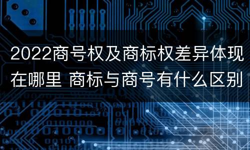 2022商号权及商标权差异体现在哪里 商标与商号有什么区别