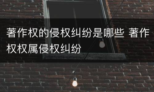 著作权的侵权纠纷是哪些 著作权权属侵权纠纷