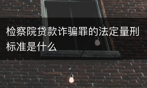 检察院贷款诈骗罪的法定量刑标准是什么
