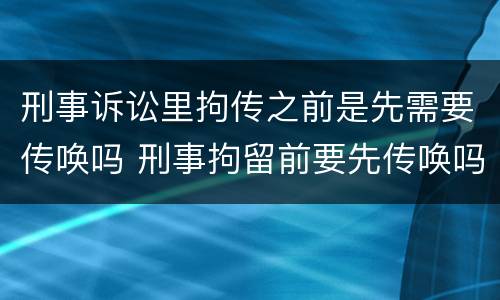 刑事诉讼里拘传之前是先需要传唤吗 刑事拘留前要先传唤吗
