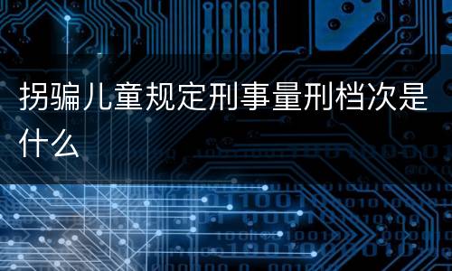 拐骗儿童规定刑事量刑档次是什么