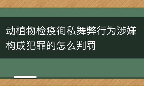 动植物检疫徇私舞弊行为涉嫌构成犯罪的怎么判罚