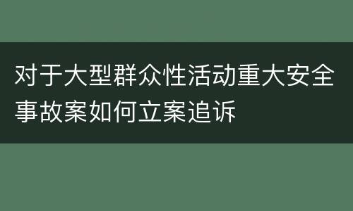 对于大型群众性活动重大安全事故案如何立案追诉