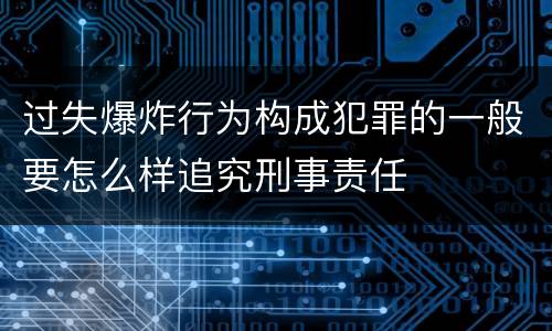 过失爆炸行为构成犯罪的一般要怎么样追究刑事责任