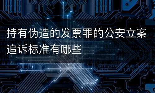 持有伪造的发票罪的公安立案追诉标准有哪些
