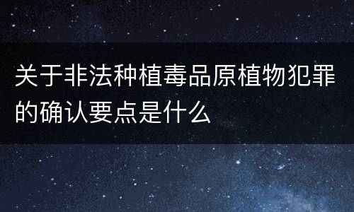 关于非法种植毒品原植物犯罪的确认要点是什么