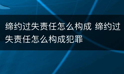 缔约过失责任怎么构成 缔约过失责任怎么构成犯罪